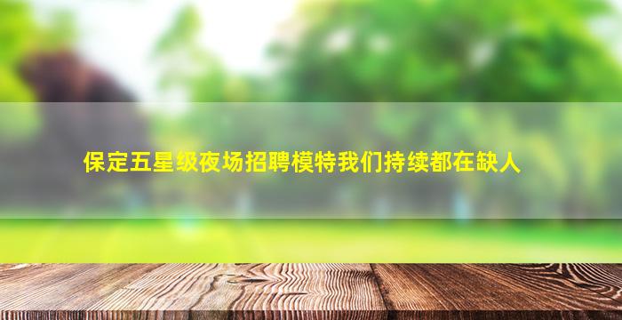 保定五星级夜场招聘模特我们持续都在缺人